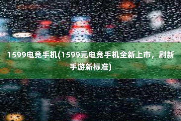 1599电竞手机(1599元电竞手机全新上市，刷新手游新标准)