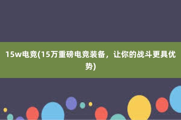 15w电竞(15万重磅电竞装备，让你的战斗更具优势)