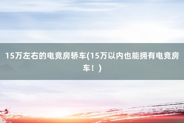 15万左右的电竞房轿车(15万以内也能拥有电竞房车！)