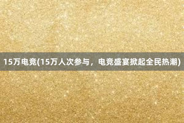 15万电竞(15万人次参与，电竞盛宴掀起全民热潮)