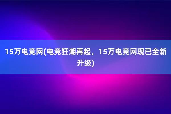 15万电竞网(电竞狂潮再起，15万电竞网现已全新升级)