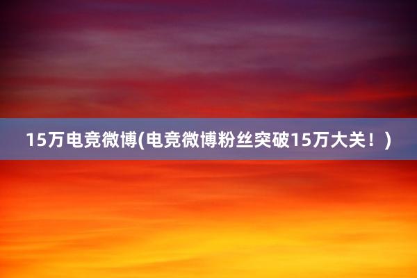 15万电竞微博(电竞微博粉丝突破15万大关！)