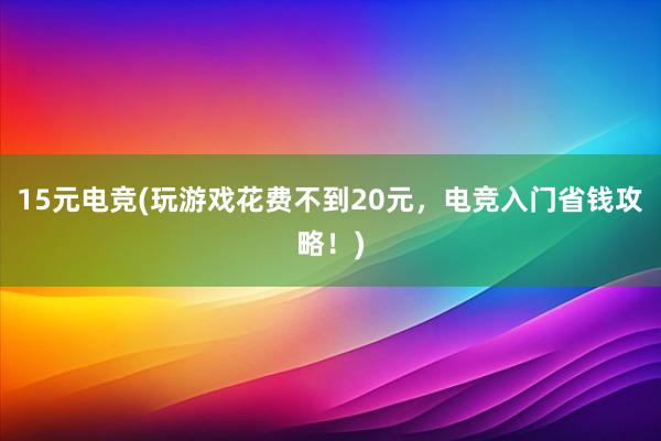 15元电竞(玩游戏花费不到20元，电竞入门省钱攻略！)