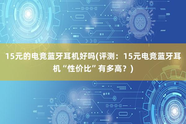 15元的电竞蓝牙耳机好吗(评测：15元电竞蓝牙耳机“性价比”有多高？)