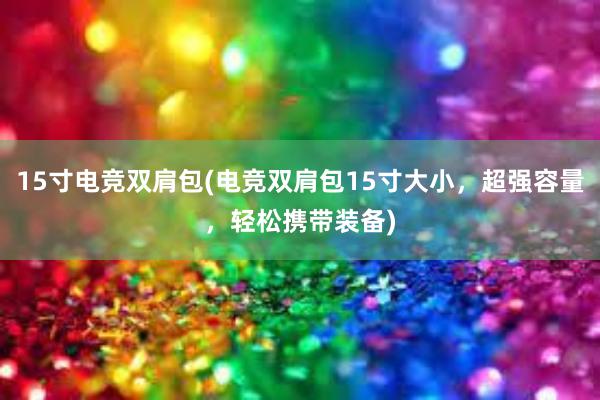 15寸电竞双肩包(电竞双肩包15寸大小，超强容量，轻松携带装备)