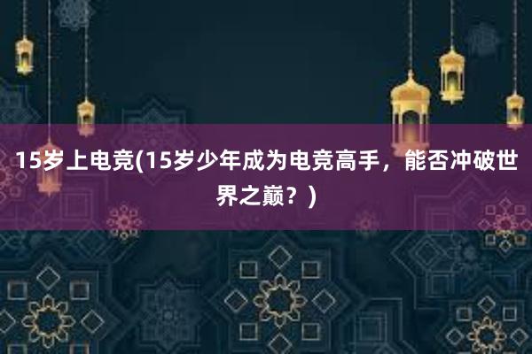 15岁上电竞(15岁少年成为电竞高手，能否冲破世界之巅？)