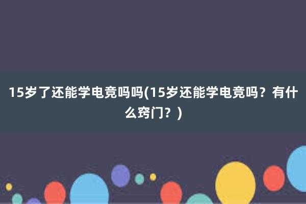 15岁了还能学电竞吗吗(15岁还能学电竞吗？有什么窍门？)