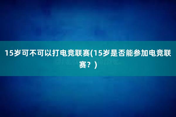 15岁可不可以打电竞联赛(15岁是否能参加电竞联赛？)