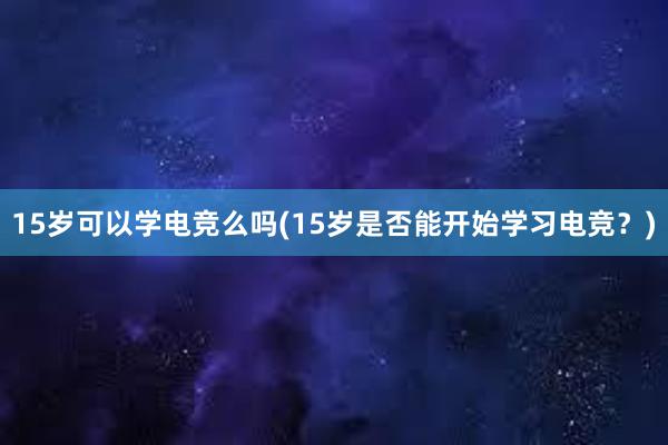 15岁可以学电竞么吗(15岁是否能开始学习电竞？)