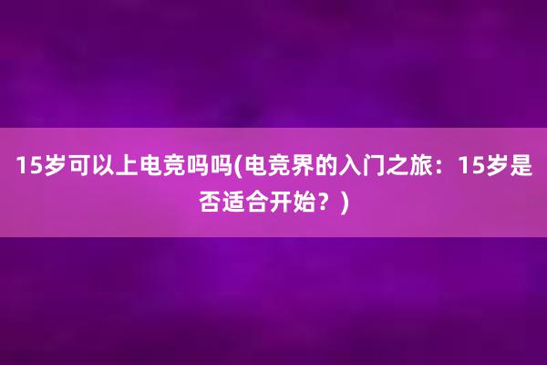 15岁可以上电竞吗吗(电竞界的入门之旅：15岁是否适合开始？)