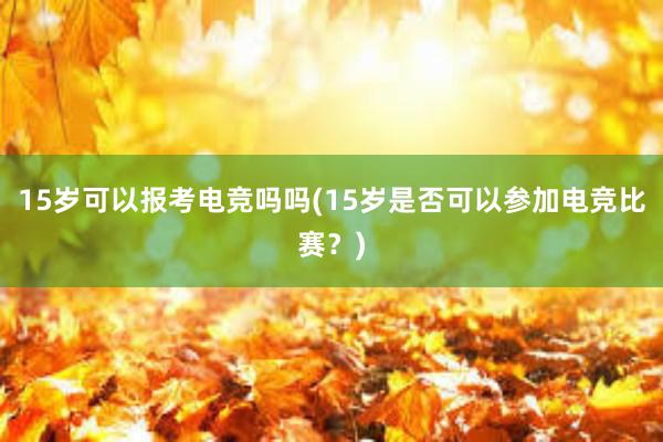 15岁可以报考电竞吗吗(15岁是否可以参加电竞比赛？)