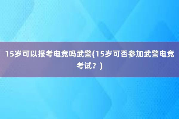 15岁可以报考电竞吗武警(15岁可否参加武警电竞考试？)