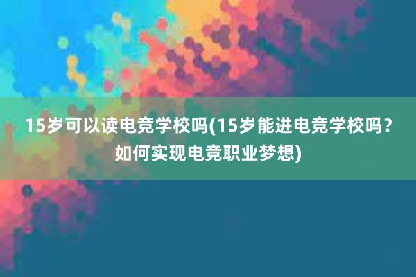 15岁可以读电竞学校吗(15岁能进电竞学校吗？如何实现电竞职业梦想)