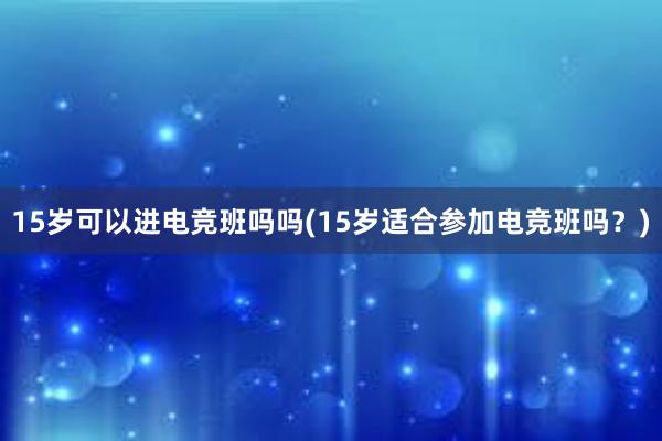 15岁可以进电竞班吗吗(15岁适合参加电竞班吗？)