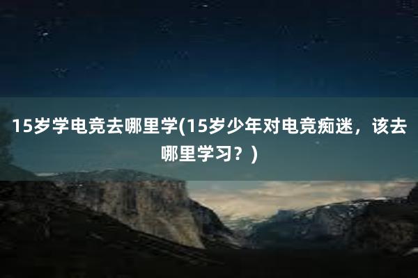 15岁学电竞去哪里学(15岁少年对电竞痴迷，该去哪里学习？)