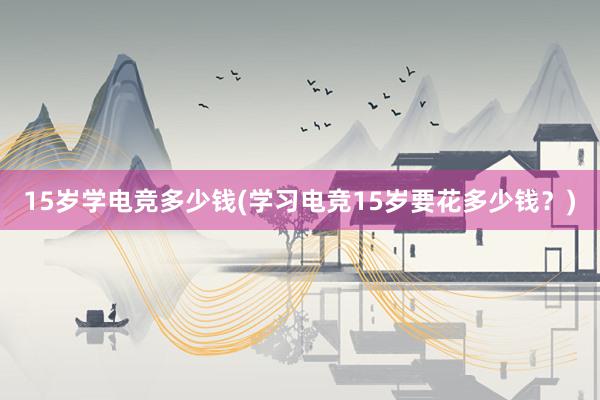 15岁学电竞多少钱(学习电竞15岁要花多少钱？)