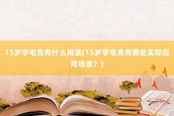 15岁学电竞有什么用途(15岁学电竞有哪些实际应用场景？)