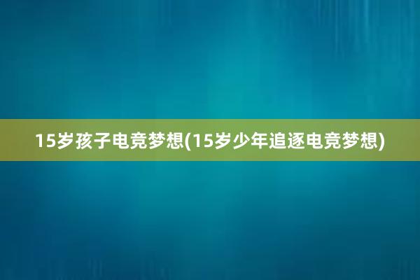 15岁孩子电竞梦想(15岁少年追逐电竞梦想)