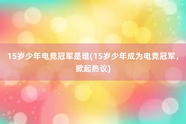 15岁少年电竞冠军是谁(15岁少年成为电竞冠军，掀起热议)