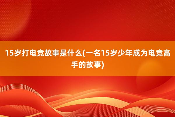 15岁打电竞故事是什么(一名15岁少年成为电竞高手的故事)