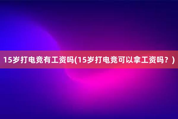 15岁打电竞有工资吗(15岁打电竞可以拿工资吗？)