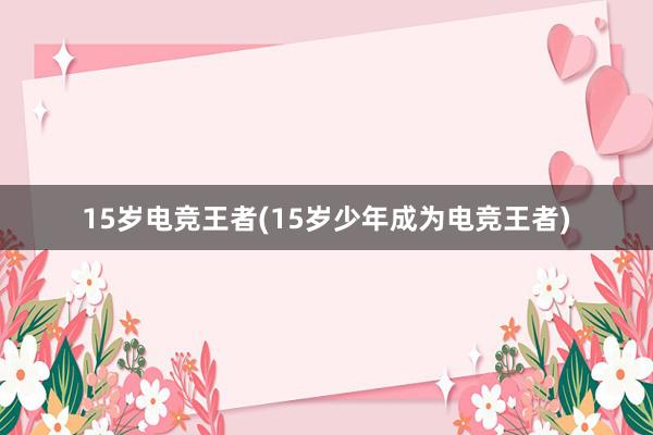 15岁电竞王者(15岁少年成为电竞王者)