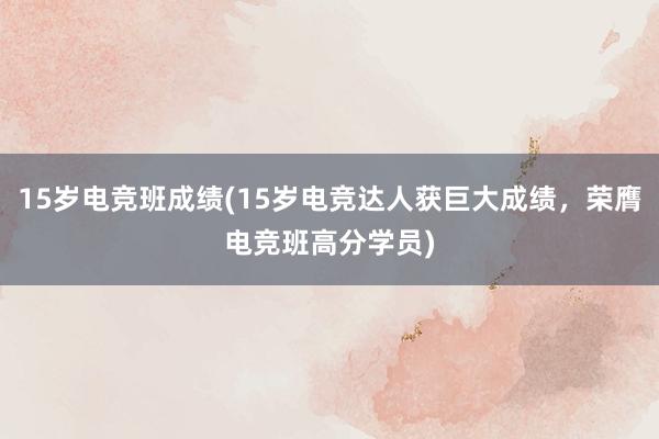 15岁电竞班成绩(15岁电竞达人获巨大成绩，荣膺电竞班高分学员)