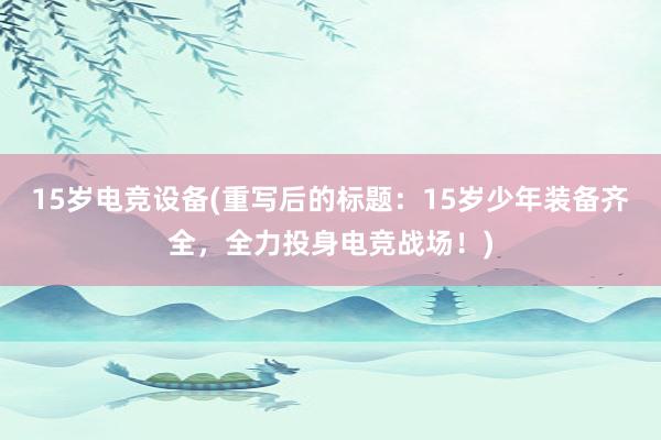 15岁电竞设备(重写后的标题：15岁少年装备齐全，全力投身电竞战场！)