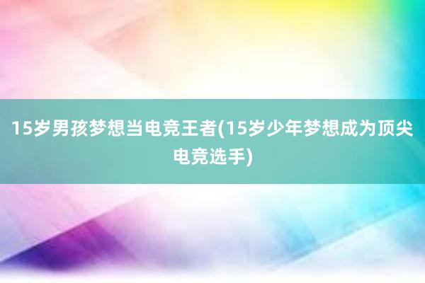 15岁男孩梦想当电竞王者(15岁少年梦想成为顶尖电竞选手)