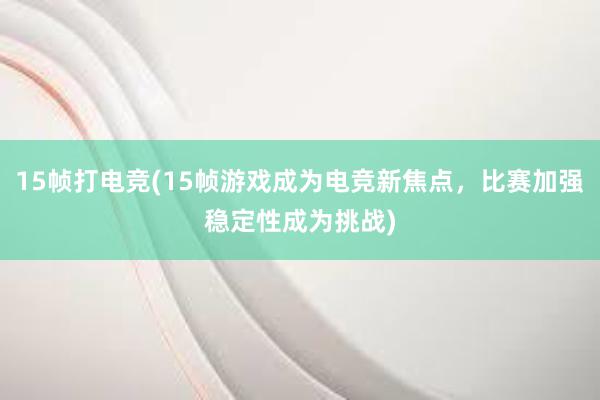 15帧打电竞(15帧游戏成为电竞新焦点，比赛加强稳定性成为挑战)