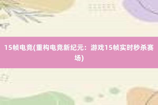 15帧电竞(重构电竞新纪元：游戏15帧实时秒杀赛场)