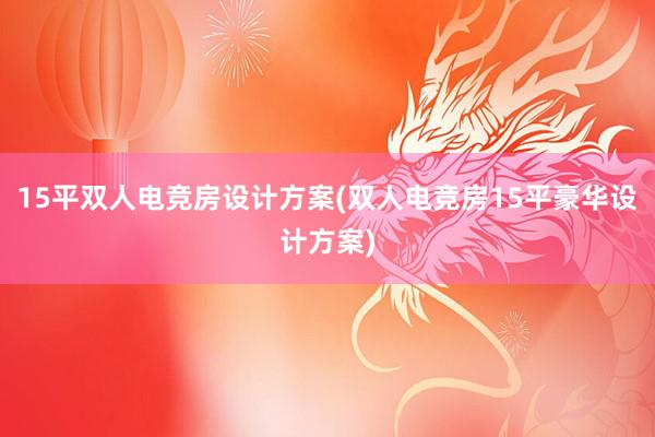 15平双人电竞房设计方案(双人电竞房15平豪华设计方案)