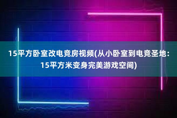 15平方卧室改电竞房视频(从小卧室到电竞圣地：15平方米变身完美游戏空间)