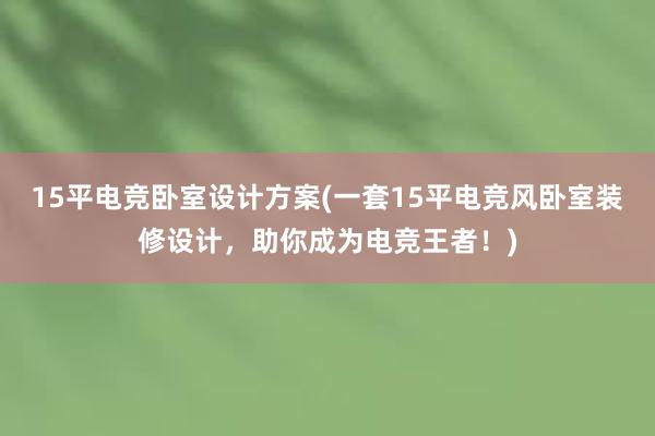 15平电竞卧室设计方案(一套15平电竞风卧室装修设计，助你成为电竞王者！)