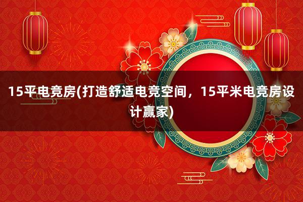 15平电竞房(打造舒适电竞空间，15平米电竞房设计赢家)