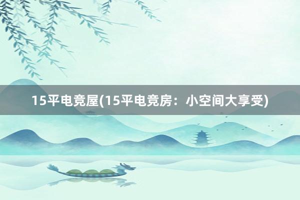 15平电竞屋(15平电竞房：小空间大享受)