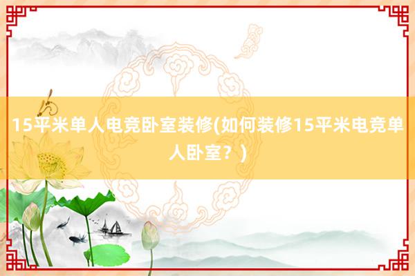 15平米单人电竞卧室装修(如何装修15平米电竞单人卧室？)