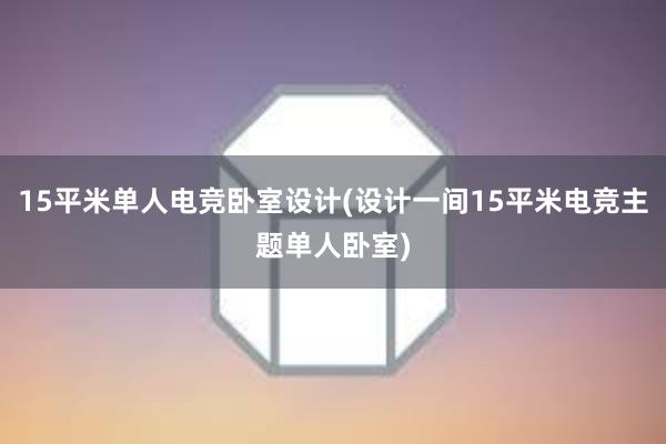 15平米单人电竞卧室设计(设计一间15平米电竞主题单人卧室)