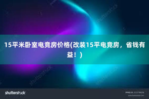 15平米卧室电竞房价格(改装15平电竞房，省钱有益！)