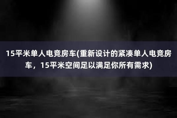 15平米单人电竞房车(重新设计的紧凑单人电竞房车，15平米空间足以满足你所有需求)