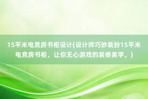 15平米电竞房书柜设计(设计师巧妙装扮15平米电竞房书柜，让你无心游戏的装修美学。)