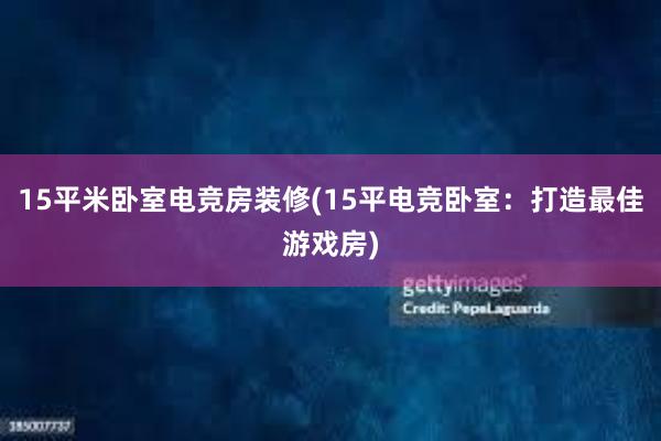 15平米卧室电竞房装修(15平电竞卧室：打造最佳游戏房)