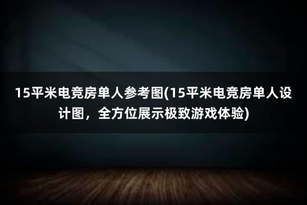 15平米电竞房单人参考图(15平米电竞房单人设计图，全方位展示极致游戏体验)