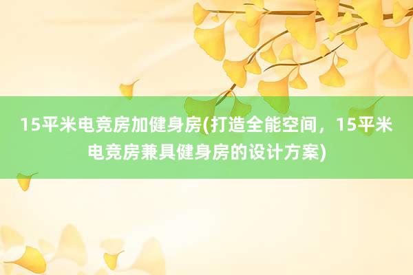 15平米电竞房加健身房(打造全能空间，15平米电竞房兼具健身房的设计方案)