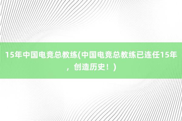 15年中国电竞总教练(中国电竞总教练已连任15年，创造历史！)