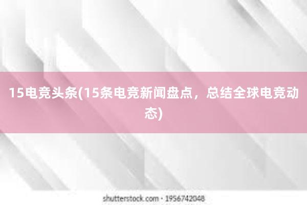 15电竞头条(15条电竞新闻盘点，总结全球电竞动态)