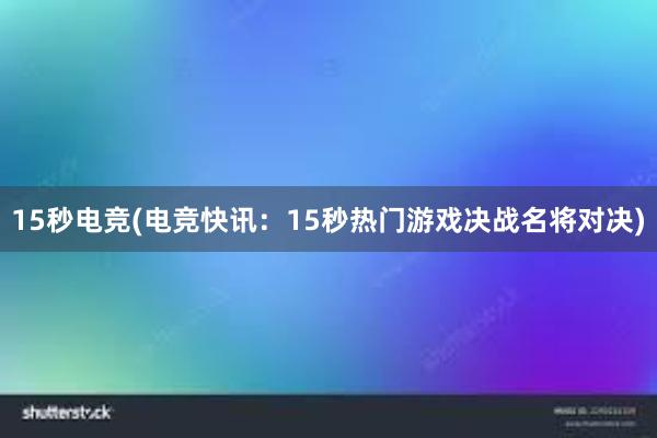 15秒电竞(电竞快讯：15秒热门游戏决战名将对决)