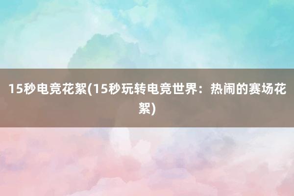 15秒电竞花絮(15秒玩转电竞世界：热闹的赛场花絮)