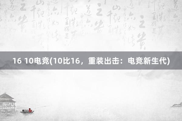 16 10电竞(10比16，重装出击：电竞新生代)