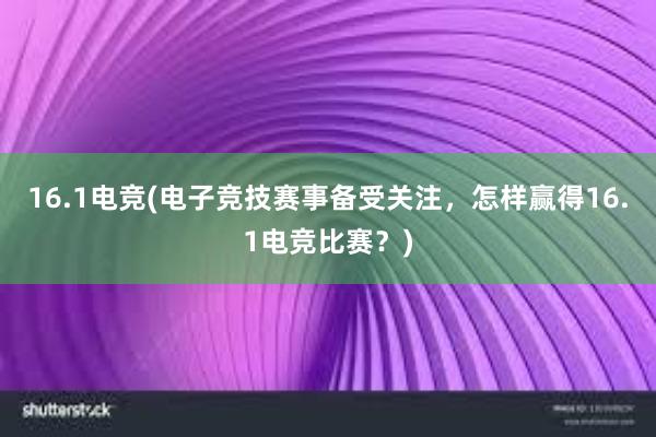 16.1电竞(电子竞技赛事备受关注，怎样赢得16.1电竞比赛？)